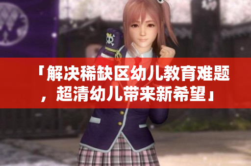 「解决稀缺区幼儿教育难题，超清幼儿带来新希望」