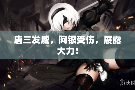 唐三发威，阿银受伤，展露大力！