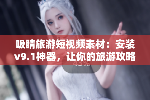 吸睛旅游短视频素材：安装v9.1神器，让你的旅游攻略更上一层楼