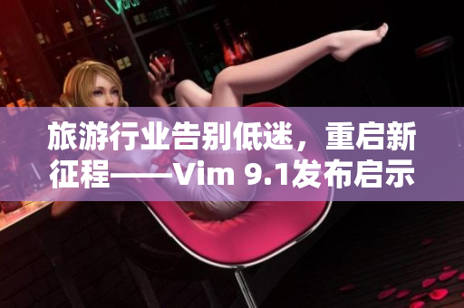旅游行业告别低迷，重启新征程——Vim 9.1发布启示未来