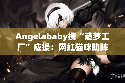 Angelababy携“造梦工厂”应援：网红猫咪助阵