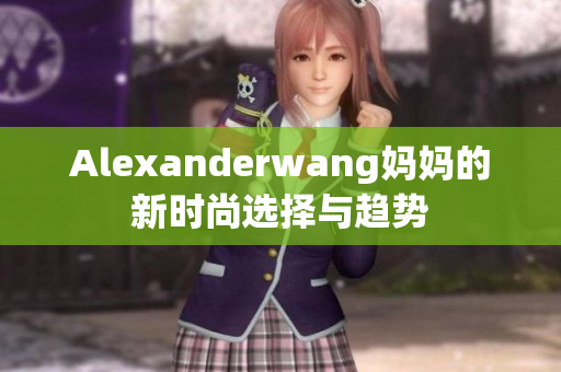 Alexanderwang妈妈的新时尚选择与趋势