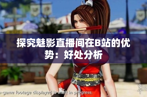 探究魅影直播间在B站的优势：好处分析