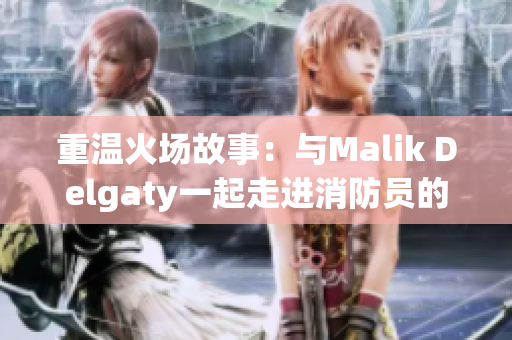 重温火场故事：与Malik Delgaty一起走进消防员的世界