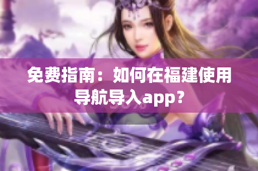 免费指南：如何在福建使用导航导入app？