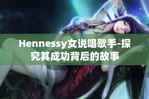 Hennessy女说唱歌手-探究其成功背后的故事