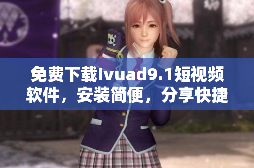 免费下载Ivuad9.1短视频软件，安装简便，分享快捷