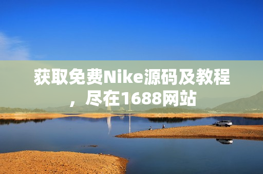 获取免费Nike源码及教程，尽在1688网站