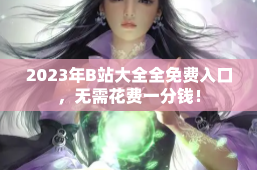 2023年B站大全全免费入口，无需花费一分钱！
