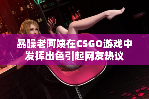 暴躁老阿姨在CSGO游戏中发挥出色引起网友热议