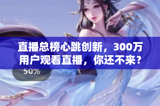 直播总榜心跳创新，300万用户观看直播，你还不来？