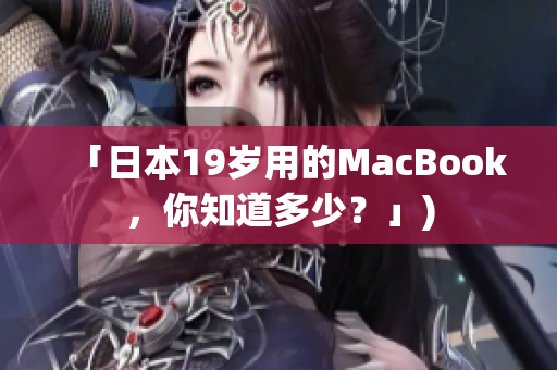 「日本19岁用的MacBook，你知道多少？」)
