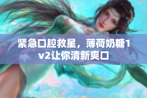 紧急口腔救星，薄荷奶糖1v2让你清新爽口
