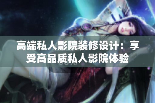 高端私人影院装修设计：享受高品质私人影院体验