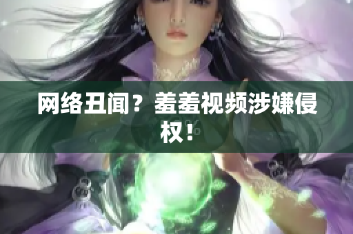 网络丑闻？羞羞视频涉嫌侵权！