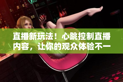 直播新玩法！心跳控制直播内容，让你的观众体验不一样的互动！