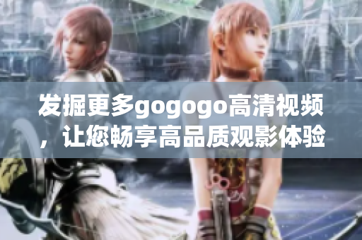 发掘更多gogogo高清视频，让您畅享高品质观影体验