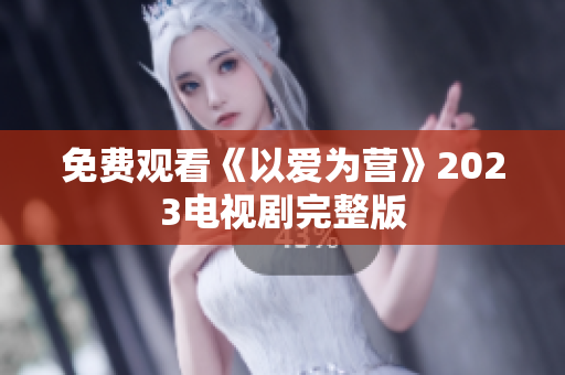 免费观看《以爱为营》2023电视剧完整版