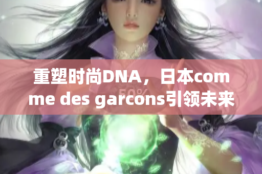 重塑时尚DNA，日本comme des garcons引领未来潮流