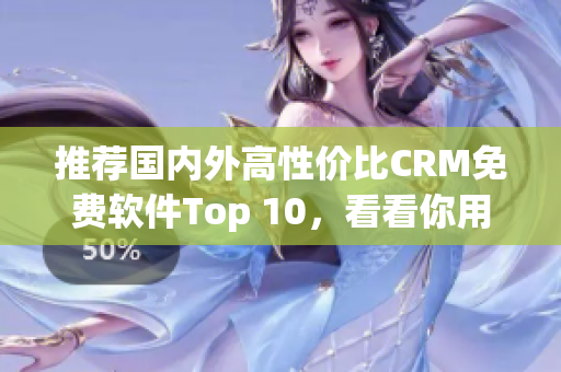 推荐国内外高性价比CRM免费软件Top 10，看看你用过了几个？