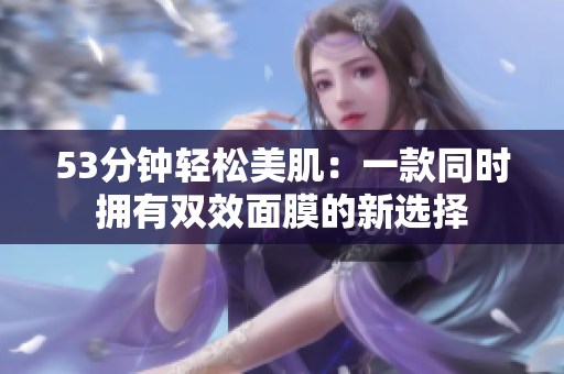 53分钟轻松美肌：一款同时拥有双效面膜的新选择