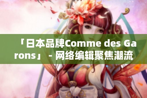 「日本品牌Comme des Garons」 - 网络编辑聚焦潮流圈子