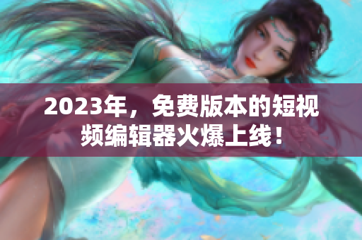 2023年，免费版本的短视频编辑器火爆上线！