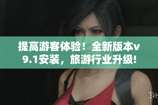 提高游客体验！全新版本v9.1安装，旅游行业升级!