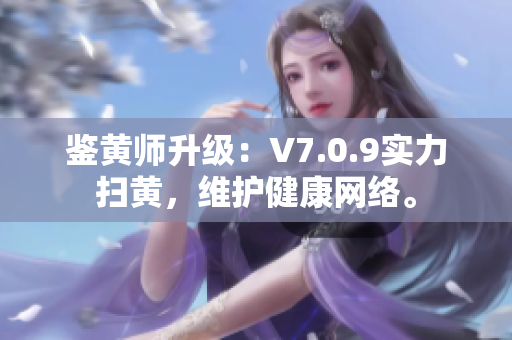 鉴黄师升级：V7.0.9实力扫黄，维护健康网络。