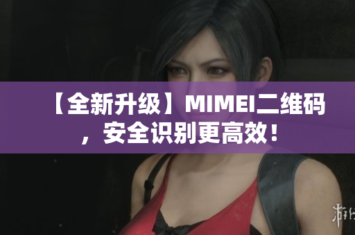 【全新升级】MIMEI二维码，安全识别更高效！