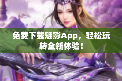 免费下载魅影App，轻松玩转全新体验！