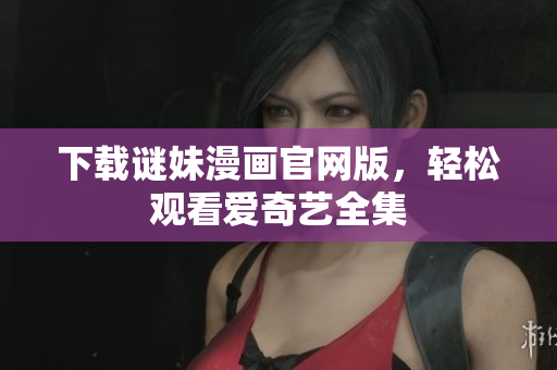 下载谜妹漫画官网版，轻松观看爱奇艺全集