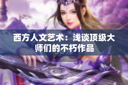 西方人文艺术：浅谈顶级大师们的不朽作品