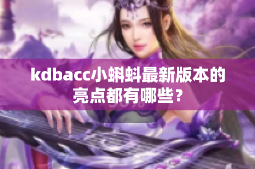 kdbacc小蝌蚪最新版本的亮点都有哪些？