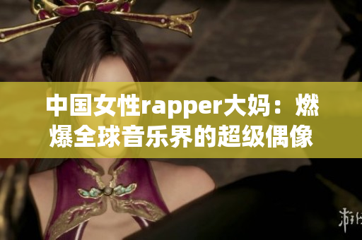 中国女性rapper大妈：燃爆全球音乐界的超级偶像