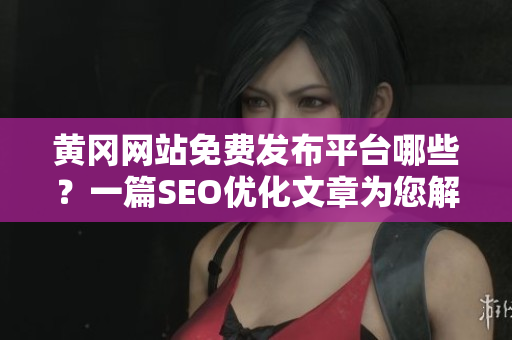 黄冈网站免费发布平台哪些？一篇SEO优化文章为您解答