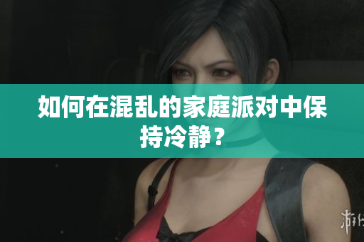 如何在混乱的家庭派对中保持冷静？