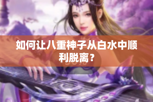 如何让八重神子从白水中顺利脱离？