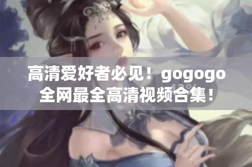 高清爱好者必见！gogogo全网最全高清视频合集！