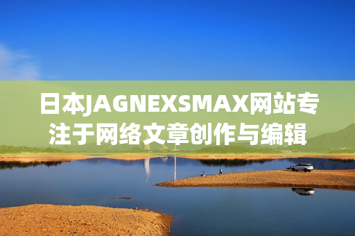 日本JAGNEXSMAX网站专注于网络文章创作与编辑