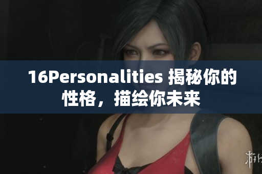 16Personalities 揭秘你的性格，描绘你未来