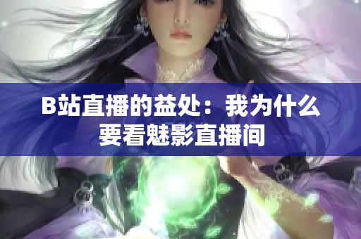 B站直播的益处：我为什么要看魅影直播间