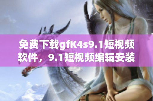 免费下载gfK4s9.1短视频软件，9.1短视频编辑安装指南