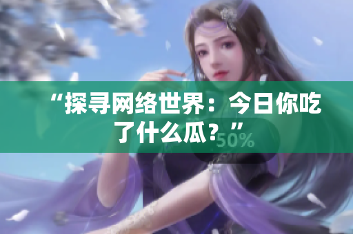 “探寻网络世界：今日你吃了什么瓜？”