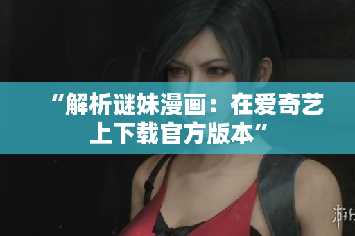 “解析谜妹漫画：在爱奇艺上下载官方版本”