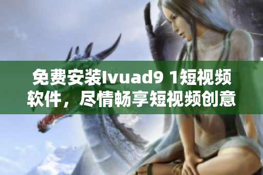 免费安装Ivuad9 1短视频软件，尽情畅享短视频创意乐趣！