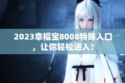 2023幸福宝8008特殊入口，让你轻松进入！