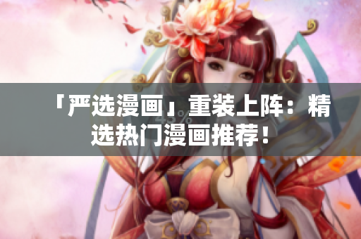 「严选漫画」重装上阵：精选热门漫画推荐！