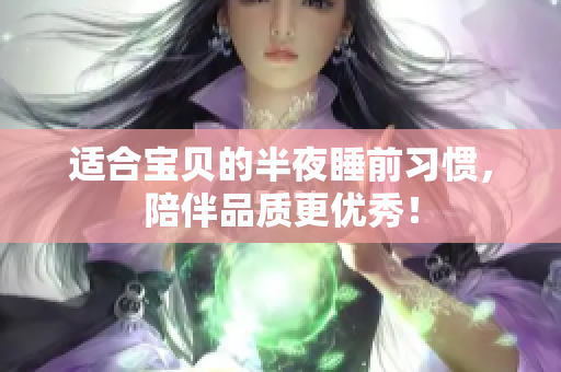 适合宝贝的半夜睡前习惯，陪伴品质更优秀！