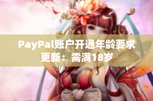 PayPal账户开通年龄要求更新：需满18岁